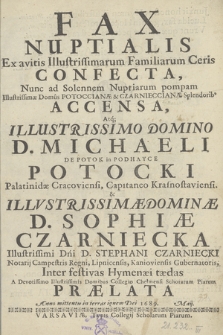 Fax Nuptialis Ex avitis Illustrissimarum Familiarum Ceris Confecta, Nunc ad Solennem Nuptiarum pompam [...] Accensa, Atq[ue] [...] Michaeli [...] Potocki [...] & [...] Sophiae Czarniecka [...] Inter festivas Hymenæi tædas A [...] Collegio Chełmensi Scholarum Piarum Praelata Anno [...] 1689, Maij