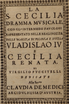 La S. Cecilia : Dramma Mvsicale, Con Gl'Intermedii Favolosi Rapresentato Nelle Reali Nozze, Delle Maesta Di Polonia E Svezia Vladislao IV E Cecilia Renata