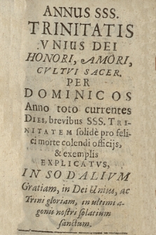 Annus SSS. Trinitatis Vnius Dei Honori, Amori, Cvltvi Sacer : Per Dominocos Anno toto currentes Dies, brevibus SSS. Trinitatem solide pro felici morte colendi officijs & exemplis Explicatvs : In Sodalivm Gratiam, in Dei Unius, ac Trini gloriam, in ultimi agonis nostri solatium sanctum