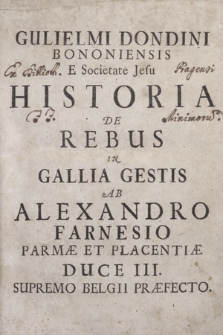 Gulielmi Dondini [...] Historia De Rebus In Gallia Gestis Ab Alexandro Farnesio Parmæ Et Placentiæ Duce III. Supremo Belgii Præfecto