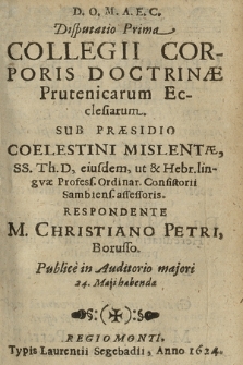 Disputatio ... Collegii Corporis Doctrinæ Prutenicarum Ecclesiarum. 1 / Sub Præsidio Coelestini Mislentæ ... ; Respondente M. Christiano Petri, Borusso, Publice in Auditorio majori 24. Maji habenda