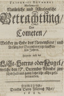 Friderici Büthneri Mathematici Natürliche und Astrologische Betrachtung Des Cometen Welcher zu Ende des Novembers und Anfang des Decembers jetzt=lauffenden Jahres : Folgends auch des Licht=Sterns oder Kugel welche den 17. December Abends [...] allhie gesehen worden