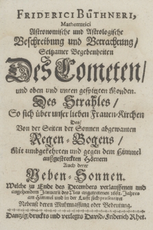 Friderici Büthneri, Mathematici Astronomische und Astrologische Beschreibung und Betrachtung Seltzamer Begebenheiten Des Cometen und oben und unten gespitzen Monden, Des Strahles So sich über unser lieben Frauen=Kirchen Des Von der Seiten der Sonnen abgewanten Regen=Bogens Mit umbgekehrten und gegen dem Himmel außgestreckten Hornern Auch derer Neben=Sonnen. Welche zu Ende des Decembers verlauffenen und angehendem Januarii des Neu angetretenen 1681. Jahres am Himmel und in der Lufft sich præsentiret [...]