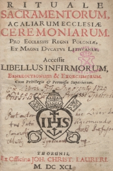 Rituale Sacramentorum Ac Aliarum Ecclesiæ Ceremoniarum : Pro Ecclesiis Regni Poloniæ Et Magni Dvcatvs Lithvaniæ. Accessit Libellus Infirmorum, Benedictionum & Exorcismorum [...]