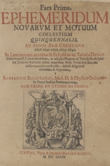 Pars [...] Ephemeridum Novarum Et Motuum Coelestium. P.1, Quinquennalis Ad Annos [...] 1636. 1637. 1638. 1639. 1640 : In Luminarium motibus & Eclipsibus ex Tabulis Danicis Christiani S. Longomontani, in reliquis Planetis ex Tabulis Rudolphinis Joannis Kepleri iuxta exquisitas Nob. Tychonis Brahei observationes constructis