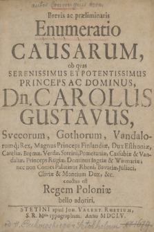 Brevis ac præliminaris Enumeratio Causarum : ob qvas Serenissimus Et Potentissimus Princeps [...] Dn. Carolus Gustavus, Svecorum, Gothorum, Vandalorumq[ue] Rex [...] coactus est Regem Poloniae bello adoriri