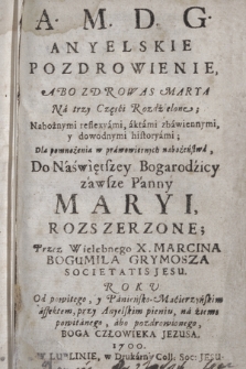 Anyelskie Pozdrowienie, Abo Zdrowaś Marya Na Trzy Części Rozdźielone : Nabożnymi reflexyami, aktami zbawiennymi, y dowodnymi historyami; Dla pomnożenia w prawowiernych nabożeństwa, Do Naświętrzey Bogarodzicy Maryi