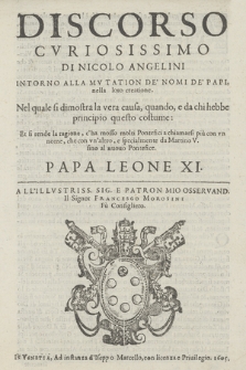 Discorso Cvriosissimo Di Nicolo Angelini Intorno Alla Mvtation De' Nomi De' Papi, nella loro creatione : Nel quale si dimostra la vera causa, quando, e da chi hebbe principio questo costume: Et si rende la ragione, c'ha mosso molti Pontefici a chiamarsi piu con vn nome, che con vn'altro, e specialmente da Martino V. fino al nuouo Pontefice. Papa Leone XI. [...]