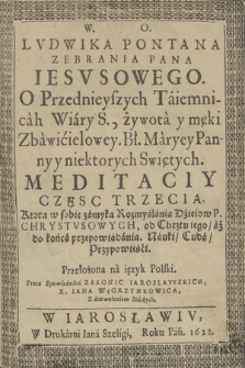 W. O. Lvdwika Pontana [...] O przednieyszych Taiemnicah [!] Wiary S., żywota y męki Zbawicielowey, Bł. Maryey Panny y niektorych Swiętych Meditaciy Częsc [...]. Cz. 3, Ktora w sobie zamyka Rozmyślania Dziejow P. Chrystvsowych, od Chrztu iego, aż do końca przepowiadania, Nauki, Cuda, Przypowieści