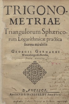 Trigonometriae Triangulorum Sphæricorum Logarithmicæ practica secreta mirabilis Georgii Germanni Wartenbergensis Borussi