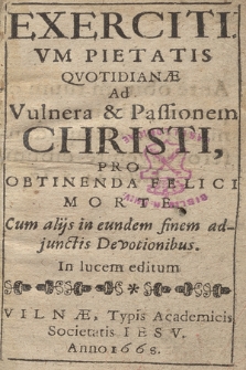 Exercitivm Pietatis Qvotidianæ Ad Vulnera & Passionem Christi : Pro Obtinenda Felici Morte : Cum alijs in eundem finem adjunctis Devotionibus