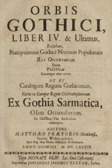 Orbis Gothici Liber [...] Exhibens, Præcipuorum Gothici Nominis Populorum Res Oeconomias, Sacras Politicas Earumque ritus varios Ut Et Catalogum Regum Gothicorum, Variis in Europæ Regnis Celebratissimorum Ex Gothia Sarmatica, Olim Oriundorum. Ex Classibus Vet. Auctoribus conscriptus. Lib. 4