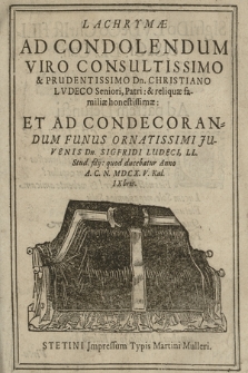 Lachrymæ Ad Condolendum Viro Consultissimo & Prudentissimo Dn. Christiano Lvdeco Seniori, Patri: & reliquæ familiæ honestissimæ: Et Ad Condecorandum Funus Ornatissimi Juvenis Dn. Sigfridi Ludeci, LL. Stud. filij: quod ducebatur Anno A. C. N. MDCX. V. Kal. IXbris