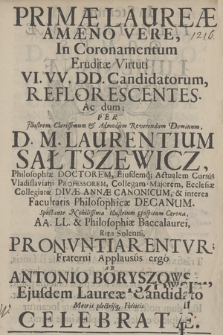 Primæ Laureæ Amæno Vere, In Coronamentum Eruditæ Virtuti VI.VV. DD. Candidatorum, Reflorescentes Ac dum Per [...] D.M. Laurentium Sałtszewicz [...] Facultatis Philosophiæ Decanum [...] AA. LL. & Philosophiæ Baccalaurei, Ritu Solenni Pronvntiarentvr