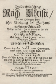 Das Tausend=Jährige Reich Christi Und nach Vollendung dessen Der Ausgang des Sathans aus seinem Gefängniß, Welcher verführet hat die Heiden in der vier Oertern der Erden, Den Gog und Magog. Aus dem 20. Capitel, v. 6. 7. 8. der Offenbahrung Johannis. An dem geordneten Buß=Fast=und Beth=Tage von Denen Augustan. Confess. invar. Verwandten, in der Königl. Haupt=Stadt Wilda des Groß=Fürstenthums Littaw. Anno 1683. den 8. Augusti Eben als Jhre Königl. Majest. in Pohlen wider den Erb=Feind im Auffbruch begriffen waren [...]