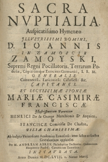 Sacra Nvptialia : Auspicatissimo Hymenæo [...] D. Ioannis In Zamoscie Zamoyski, Supremi Regni Pocillatoris [...] Et Lectissimæ Sponsæ, Mariæ Casimiræ Franciscæ, Illustrissimorum Parentum, Henrici De la Grange Marchionis D' Arquien & Francisce Comitissæ De Chastre Filiæ [...] : Ab inclyta Vniuersitate Academica Zamoscen[si] inter festos ac faustos gratulantium Applausus