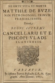 De Ortv Vita Et Morte Matthiæ De Bvzenin Pstrokonski, Primvm Præmisliensis. Deinde Regni Svpremi Cancellarij Et Episcopi Vladislaviensis