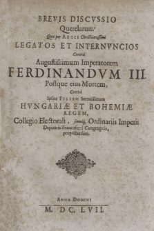 Brevis Discvssio Querelarum : Quæ per Regis Christianissimi Legatos Et Internvncios Contra Augustissimum Imperatorem Ferdinandvm III Postque eius Mortem, Contra Ipsius Filium Serenissimum Hvngariæ Et Bohemiæ Regem, Collegio Electorali, simulq[ue] Ordinariis Imperii Deputatis Francofurti Congregatis, propositæ sunt