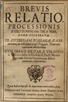 Brevis Relatio Processionis Anno Domini 1622 Die 8 Maii Romæ Celebratæ : Ob Stvpendam Bohemiæ Hæreticorum ac rebellium prope Pragam [...] reportatam debellationem, Cvm Imago Deiparæ Virginis [...] in Ecclesia S. Pauli, Montis Quirinalis Patrum Carmelitarum Discalceatorum collocaretur ; Romæ Italicæ (!) Impressa de Superiorum venia eodem Anno, Posnaniæ vero Latinitati donata Anno Domini 1624