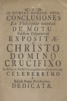 Conclusiones Ex Philosophia naturali De Motu Publicæ Disputationi Expositæ & Christo Domino Crucifixo In Ædibus S. Marci Evangelistæ Gratis & miraculis Celeberrimo a Schola Regni Philosophica Dedicatæ