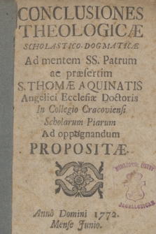 Conclusiones Theologicæ Scholastico-Dogmaticæ Ad mentem SS. Patrum ac præsertim S. Thomæ Aquinatis Angelici Ecclesiæ Doctoris in Collegio Cracoviensi Scholarum Piarum Ad oppognandum propositæ