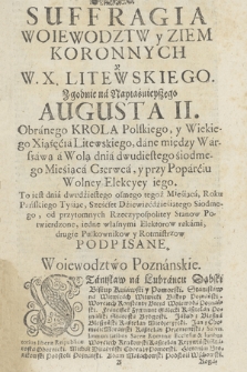 Suffragia Woiewodztw y Ziem Koronnych y W. X. Litewskiego, Zgodnie na Nayiaśuieyszego [!] Augusta II. Obranego Krola Polskiego [...], dane między Warszawą a Wolą dnia dwudiestego [!] siodmego Miesiąca Czerwca, y przy Poparciu Wolney Elekcyey iego, To iest dnia dwudziestego osmego tegoż Miesiąca, Roku Pańskiego Tysiąc, Sześćset Dziewięćdziesiątego Siodmego [...] Podpisane