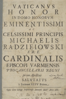 Vaticanvs Honor In Domo Honorvm Eminentissimi Ac Celsissimi Principis Michaelis Radzieiowski S. R.E. Cardinalis Episcopi Varmiensis Procancellarii Regni prono Apolline Salvtatvs a Societate Iesv Polona