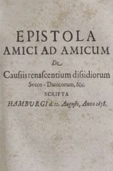 Epistola Amici Ad Amicum De Caussis renascentium dissidiorum Sueco-Danicorum, &c. : Scripta Hamburgi d. 11. Augusti, Anno 1658