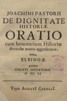 Joachimi Pastorii De Dignitate Historiæ Oratio cum honorarium Historiæ docendæ munus aggrederetur : habita Elbingae Anno [...] M.DC. LI.