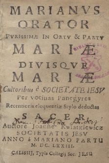 Marianvs Orator Pvrissimæ In Ortv & Partv Mariæ Divisqve Mariæ Cultoribus e Societate Iesv Per votiuas Panegyres Recentioris eloquentiæ Stylo deductas Sacer