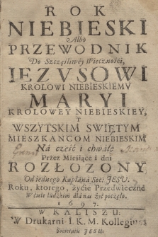 Rok Niebieski Albo Przewodnik Do Szczęśliwey Wiecznośći Iezvsowi Krolowi Niebieskiemv Maryi Krolowey Niebieskiey, Y Wszystkim Swiętym Mieszkansom Niebieskim Na cześć i chwałę Przez Mieśiące i dni Rozłozony