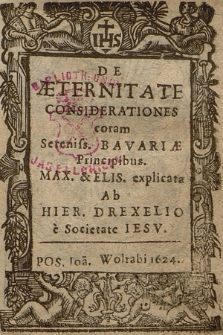 De Æternitate Considerationes coram Serenis. Bavariæ Principibus. Max. & Elis. explicata