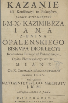 Kazanie Na Konsekracyi na Biskupstwo Jasnie Wielmożnego J. M. X. Kazimierza Iana z Bnina Opalenskiego Biskvpa Dioklecyi Koadiutora Biskupstwa Poznańskiego, Opata Bledzewskiego etc. etc.