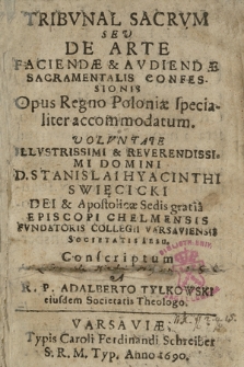 Tribvnal Sacrvm Sev De Arte Faciendæ & Avdiendæ Sacramentalis Confessionis Opus Regno Poloniæ specialiter accommodatum : Volvntate Illvstrissimi [...] D. Stanislai Hyacinthi Swięcicki Dei & Apostolicae Sedis gratia Episcopi Chelmensis Fvndatoris Collegii Varsaviensis Societatis Iesu