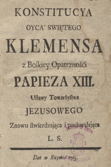 Konstitucya Oyca Swiętego Klemensa z Boskiey Opatrzności Papieza XIII. Ustawy Towarzystwa Jezusowego Znowu stwierdzająca i pochwalająca : [Dat.:] Dat w Rzymie 1765