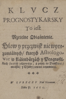 Klvcz Prognostykarsky : To iest Rzetelne Obiaśnienie Słow y przezwisk nie wyrozumialnych, ktorych Astrologowie w Kalendarzach y Prognosticach swoich zażywaią; a przez to Państwa, miasta, y Osoby pewne rozumieią