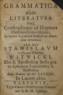 Grammatica alias Literatvra Eiusq[ue] Constructiones ad Dogmata Christiano Politico Moralia : Revocatæ in gratiam Studiosæ ac Diæcesanæ Iuventutis