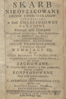 Skarb Nieoszacowany Oycow Franciszkanow Litewskich, w Roli Chrystusowey Zatajony ... : z pewnych dokumentow Konwentu Wielenskiego Oycow Franciszkanow Y z niektorych Historykow Wydający Się, To jest Ciała Męczennikow Franciszkanow ... pod Ziemią Zachowane ... Przy wielu innych relacyach