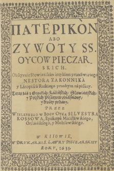 Paterikon Abo Zywoty SS. Oycow Pieczarskich : Obszyrnie Słowieńskim ięzykiem przez Swiętego Nestora Zakonnika y Latopisca Ruskiego przedtym napisany. Teraz zaś z Greckich, Lacińskich, Sowiańskich y Polskich Pisarzow obiasniony y krocey podany