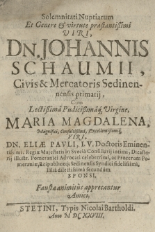 Solemnitati Nuptiarum [...] Dn. Johannis Schaumii, Civis & Mercatoris Sedinensis primarij, Cum [...] Maria Magdalena, [...] Eliæ Pavli, I. V. Doctoris Eminentissimi, Regiæ Maiestatis in Svecia Consiliarij intimi [...] Filia dilectisima secundum Sponsi. Fausta animitus apprecantur Amici