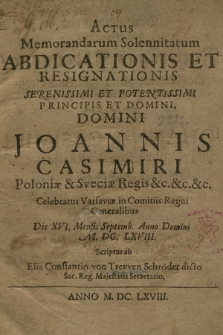 Actus Memorandarum Solennitatum Abdicationis Et Resignationis [...] Domini Joannis Casimiri Poloniæ [et] Sveciæ Regis [...] Celebratus Varsaviæ in Comitiis Regni Generalibus Die XVI. Mensis Septemb. Anno Domini M. DC. LXVIII.