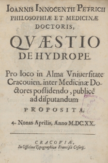 Ioannis Innocentii Petricii [...] Qvæstio De Hydrope : Pro loco in Alma Vniuersitate Cracouien. inter Medicinæ Doctores possidendo, publice ad disputandum Proposita [...] Anno M. DC. XX.