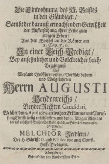 Die Einwohnung des H. Geistes in den Gläubigen, Sambt der darauß erwachsenden Gewißheit der Aufferstehung ihrer Leibe zum ewigen Leben, Aus der Epistel an die Römer am 8. Cap. v. 11. : In einer Leich=Predigt, Bey ansehnlicher und Volckreicher Leich-Begängniß Des [...] Herrn Augusti Heydenreichs, Beyder Rechten Candidati, Welcher den 5. April 1679. [...] entschlaffen, und den 11. selbigen Monats darauff auf Churf. Freyheit Sackheim [...] bestattet worden, Fürgestellet