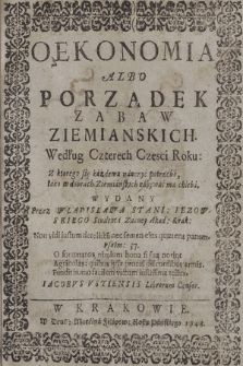 Oekonomia Albo Porządek Zabaw Ziemianskich Według Czterech Części Roku : Z ktorego się każdemu nauczyć potrzeba, Iako w dobrach Ziemiańskich nabywać ma chleba