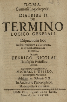 De Termino Logico Generali / Disputationis loco Ad sententiarum collationem in Gymnasio Dantiscano Proposita Præside Henrico Nicolai [...] Respondentis vices obtinente Michaele Webero, Colbergensi Pomerano. Ad diem 22. Octobris S. N. In Auditorio Philosophico Horis ab octava matutinis