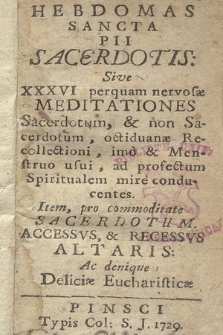 Hebdomas Sancta Pii Sacerdotis Sive XXXVI perquam nervosæ Meditationes Sacerdotum, & non Sacerdotum, octiduanæ Recollectioni, imo & Menstruo usui, ad profectum Spiritualem mire conducentes : Item pro commoditate Sacerdotum, Accessvs & Recessvs Altaris. Ac denique Deliciæ Eucharisticæ