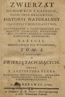 Zwierząt Domowych I Dzikich, Osobliwie Kraiowych, Historyi Naturalney Początki I Gospodarstwo Potrzebnych I Pozytecznych Domowych, Chowanie, Rozmnozenie, Chorob Leczenie, Dzikich Łowienie, Oswoienie, Zażycie. Szkodliwych Zas Wygubienie : Tom ... z Figurami. T. 1, O Zwierzętach Ssących