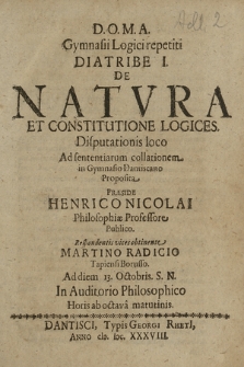 De Natvra Et Constitutione Logices / Disputationis loco Ad sententiarum collationem in Gymnasio Dantiscano Proposita Praeside Henrico Nicolai [...] Respondentis vices obtinente Martino Radicio Tapiensi Borusso. Ad diem 13. Octobris S. N. In Auditorio Philosophico Horis matutini