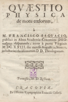 Qvæstio Physica de motu cœlorum, a M. Francisco Słovacio, publice in Alma Academia Cracouien: [...] disputanda ; [...] anno [...] M. DC. XXIII, die mensis Augusti 19, hora 10...