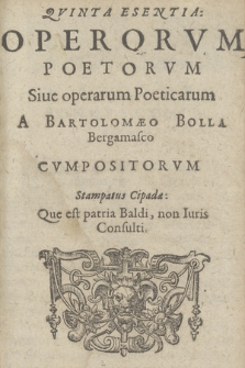 Qvinta Essentia: Operorvm Poetorvm Siue operarum Poeticarum / A Bartholomæo Bolla Bergamasco Cvmpositorvm [...]